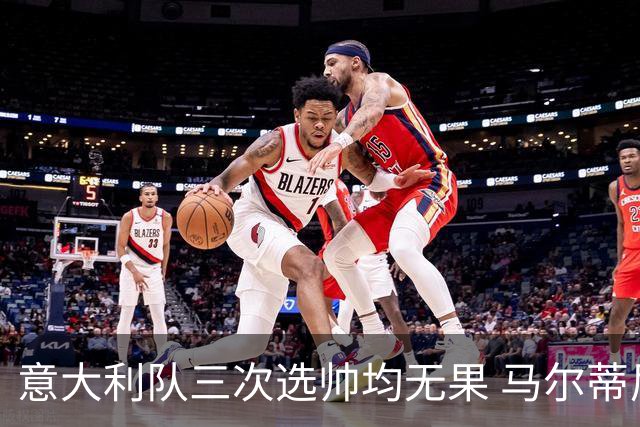 意大利队三次选帅均无果 马尔蒂尼上任16天后辞职