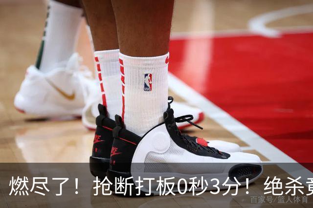 燃尽了！抢断打板0秒3分！绝杀竟成医学奇迹！