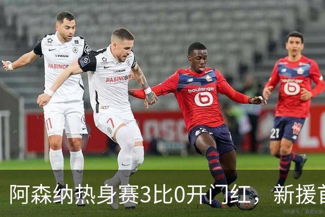 阿森纳热身赛3比0开门红，新援首秀献助攻