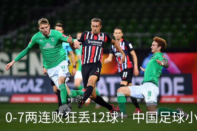 0-7两连败狂丢12球！中国足球小将被打爆，前国脚摇头、董路苦笑